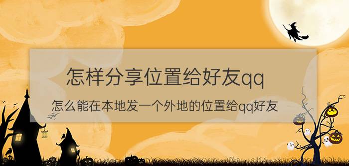 怎样分享位置给好友qq 怎么能在本地发一个外地的位置给qq好友？